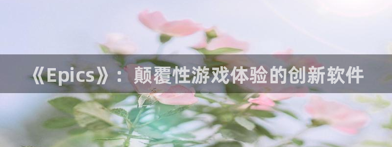 极悦娱乐4主管：《Epics》：颠覆性游戏体验的创新软件