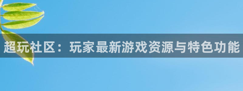 极悦娱乐直属：超玩社区：玩家最新游戏资源与特色功能