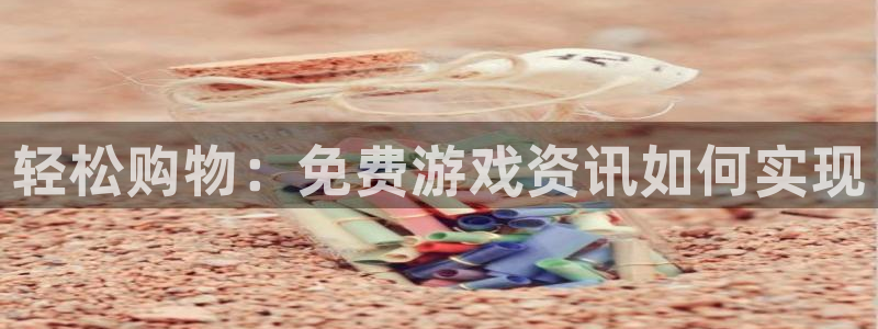 极悦娱乐平台官网登录：轻松购物：免费游戏资讯如何实现