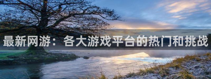 极悦娱乐开户测速：最新网游：各大游戏平台的热门和挑战