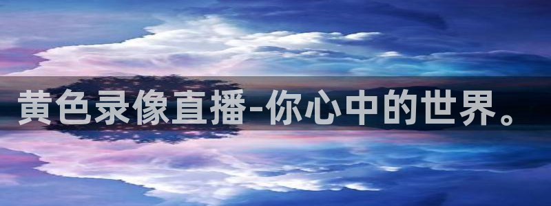 直播五星体育频道：黄色录像直播-你心中的世界。