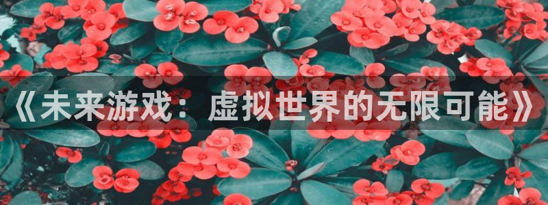 极悦娱乐手机网页版登录：《未来游戏：虚拟世界的无限可能》